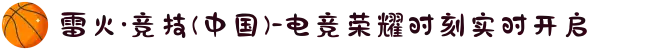 雷火·竞技(中国)-电竞荣耀时刻实时开启